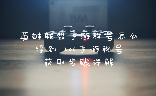 英雄联盟手游称号怎么得到 lol手游称号获取步骤详解