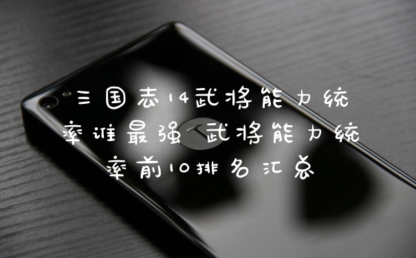 三国志14武将能力统率谁最强 武将能力统率前10排名汇总