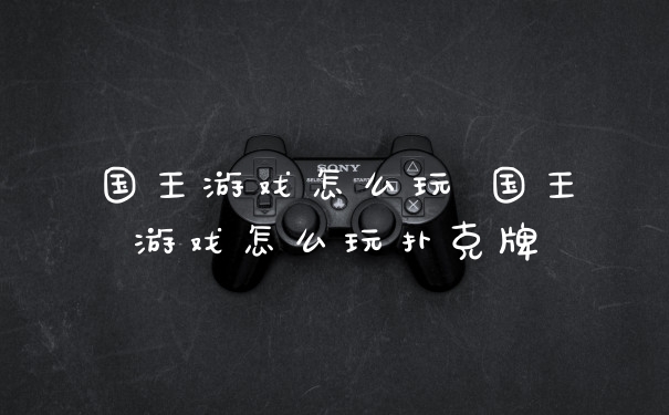 国王游戏怎么玩 国王游戏怎么玩扑克牌