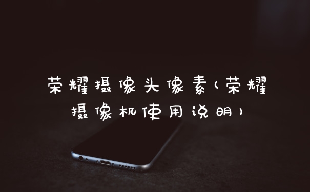 荣耀摄像头像素(荣耀摄像机使用说明)