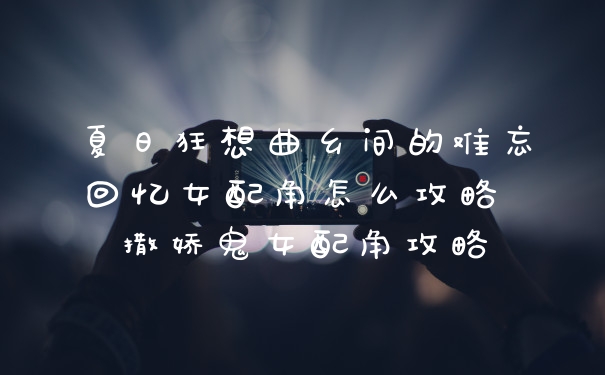 夏日狂想曲乡间的难忘回忆女配角怎么攻略 撒娇鬼女配角攻略