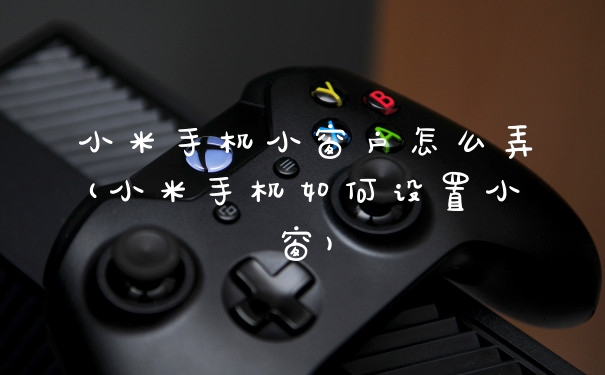 小米手机小窗户怎么弄(小米手机如何设置小窗)