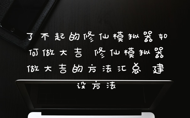 了不起的修仙模拟器如何做大吉 修仙模拟器做大吉的方法汇总 建设方法