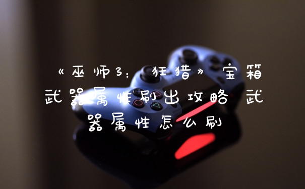 《巫师3:狂猎》宝箱武器属性刷出攻略 武器属性怎么刷