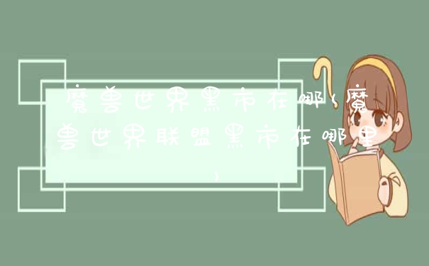 魔兽世界黑市在哪(魔兽世界联盟黑市在哪里)