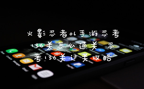 火影忍者ol手游忍考136关怎么通关 忍考136关过关攻略