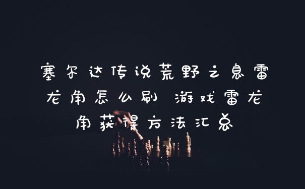 塞尔达传说荒野之息雷龙角怎么刷 游戏雷龙角获得方法汇总
