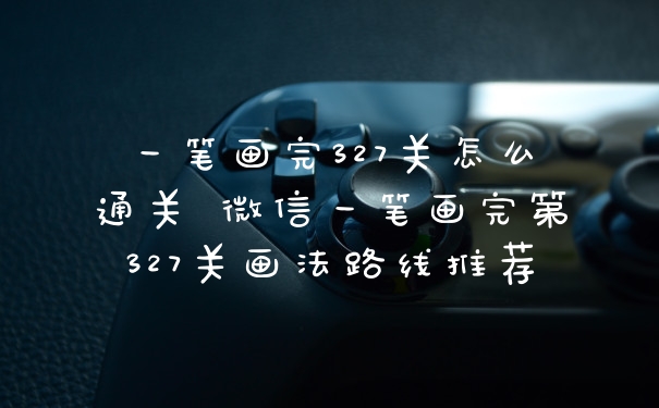 一笔画完327关怎么通关 微信一笔画完第327关画法路线推荐
