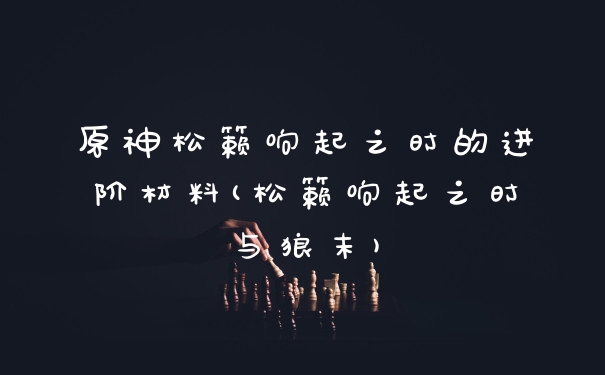 原神松籁响起之时的进阶材料(松籁响起之时与狼末)