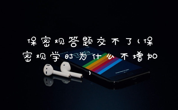 保密观答题交不了(保密观学时为什么不增加)