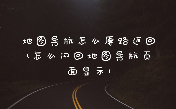 地图导航怎么原路返回(怎么闪回地图导航页面显示)