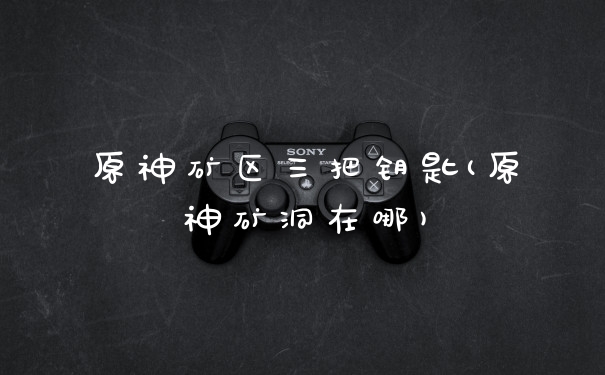 原神矿区三把钥匙(原神矿洞在哪)