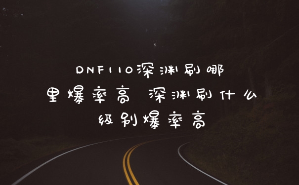 DNF110深渊刷哪里爆率高 深渊刷什么级别爆率高