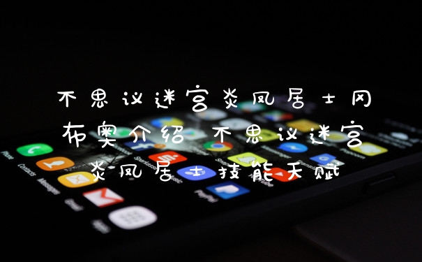 不思议迷宫炎凤居士冈布奥介绍 不思议迷宫炎凤居士技能天赋