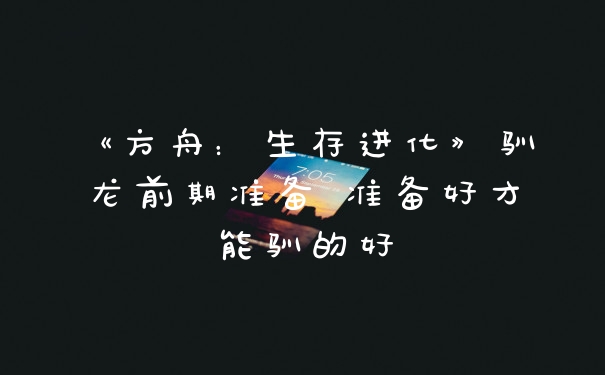 《方舟：生存进化》驯龙前期准备 准备好才能驯的好