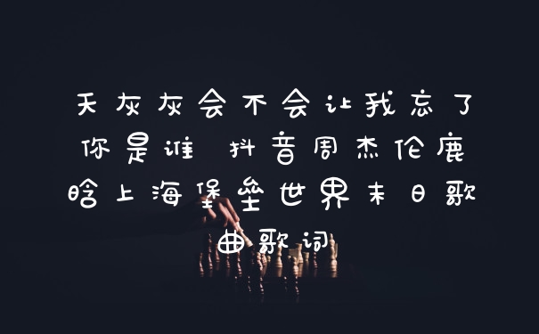 天灰灰会不会让我忘了你是谁 抖音周杰伦鹿晗上海堡垒世界末日歌曲歌词