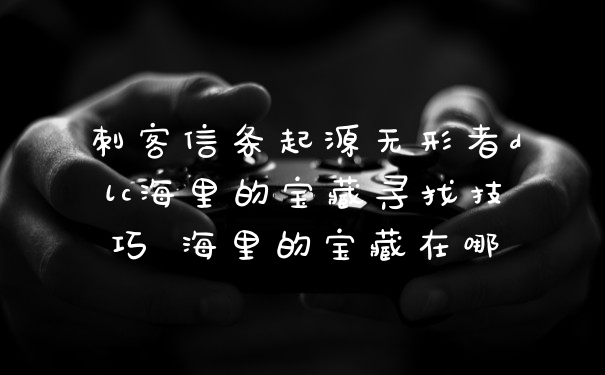 刺客信条起源无形者dlc海里的宝藏寻找技巧 海里的宝藏在哪