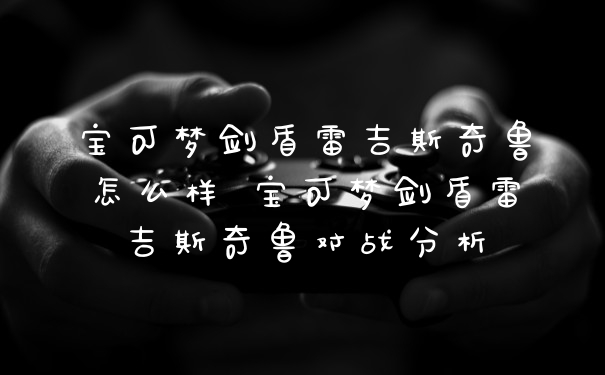 宝可梦剑盾雷吉斯奇鲁怎么样 宝可梦剑盾雷吉斯奇鲁对战分析