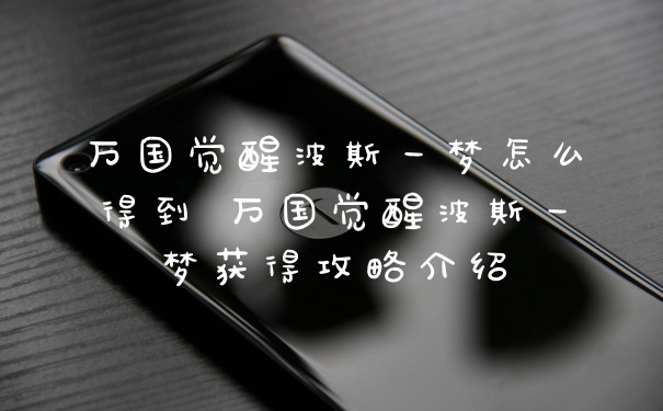 万国觉醒波斯一梦怎么得到 万国觉醒波斯一梦获得攻略介绍