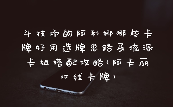 斗技场的阿利娜哪些卡牌好用选牌思路及流派卡组搭配攻略(阿卡丽对线卡牌)