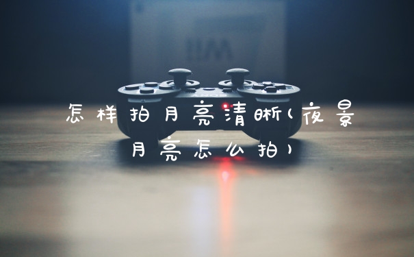 怎样拍月亮清晰(夜景月亮怎么拍)