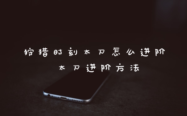 狩猎时刻太刀怎么进阶 太刀进阶方法