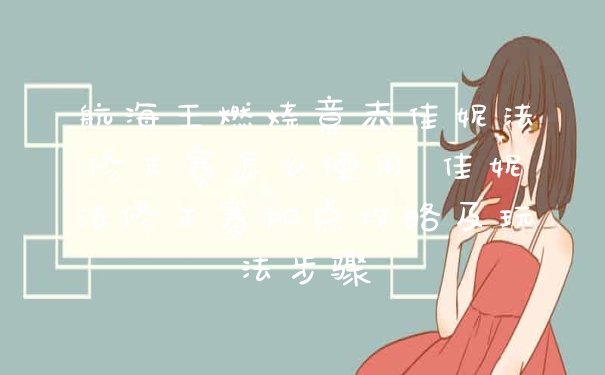 航海王燃烧意志佳妮法修正赛怎么使用 佳妮法修正赛加点攻略及玩法步骤