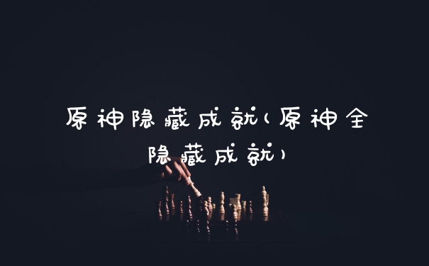 原神隐藏成就(原神全隐藏成就)