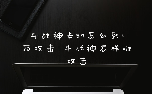 斗战神卡59怎么到1万攻击 斗战神怎样堆攻击