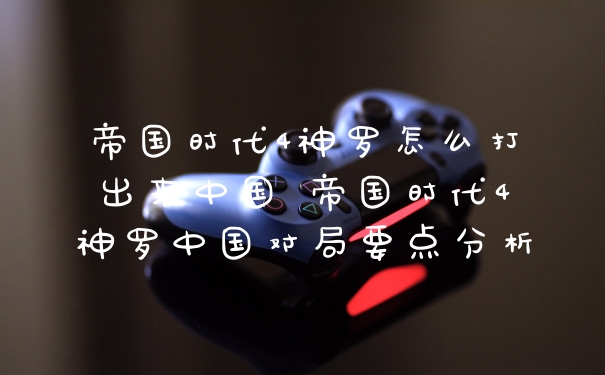 帝国时代4神罗怎么打出来中国 帝国时代4神罗中国对局要点分析