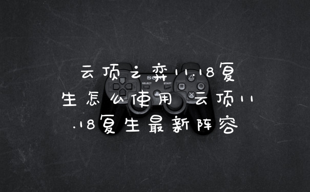 云顶之弈11.18复生怎么使用 云顶11.18复生最新阵容