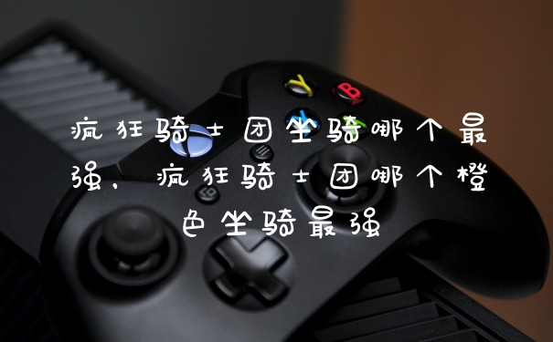 疯狂骑士团坐骑哪个最强，疯狂骑士团哪个橙色坐骑最强