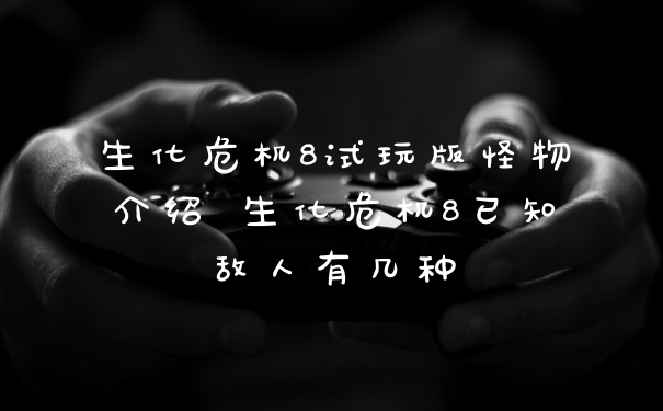 生化危机8试玩版怪物介绍 生化危机8已知敌人有几种
