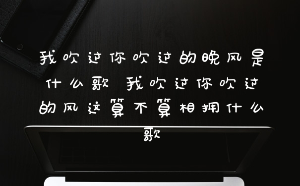我吹过你吹过的晚风是什么歌 我吹过你吹过的风这算不算相拥什么歌