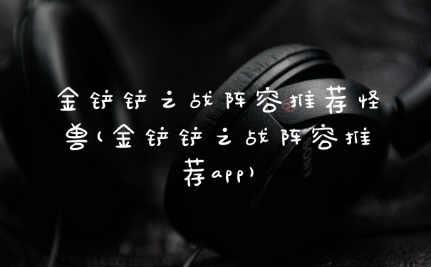 金铲铲之战阵容推荐怪兽(金铲铲之战阵容推荐app)