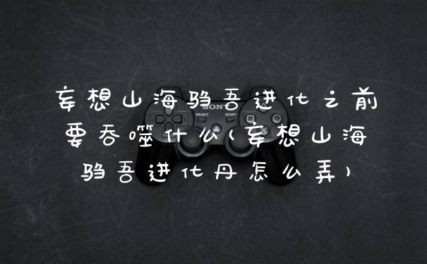 妄想山海驺吾进化之前要吞噬什么(妄想山海驺吾进化丹怎么弄)