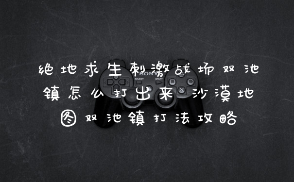 绝地求生刺激战场双池镇怎么打出来 沙漠地图双池镇打法攻略