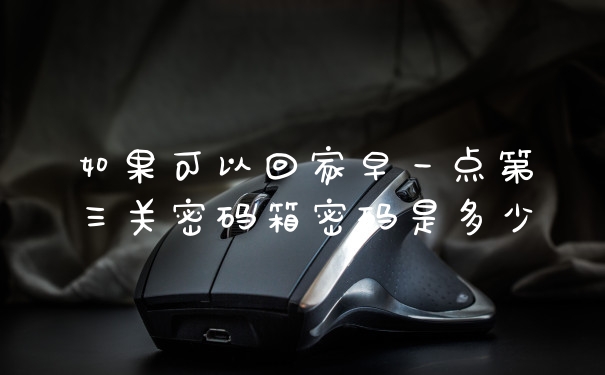 如果可以回家早一点第三关密码箱密码是多少