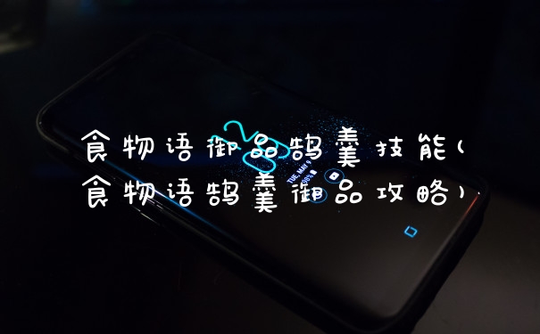 食物语御品鹄羹技能(食物语鹄羹御品攻略)