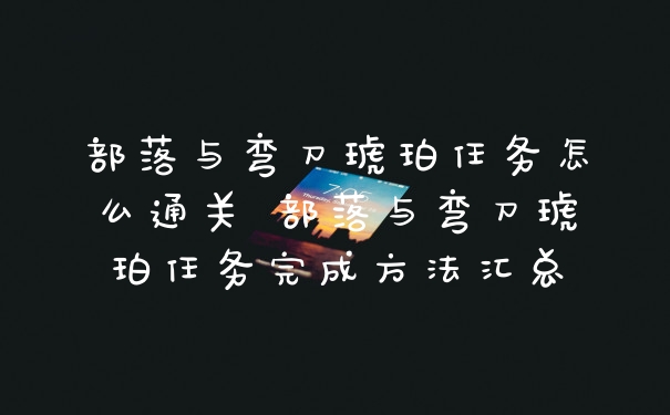 部落与弯刀琥珀任务怎么通关 部落与弯刀琥珀任务完成方法汇总