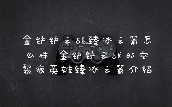 金铲铲之战臻冰之箭怎么样 金铲铲之战时空裂痕英雄臻冰之箭介绍