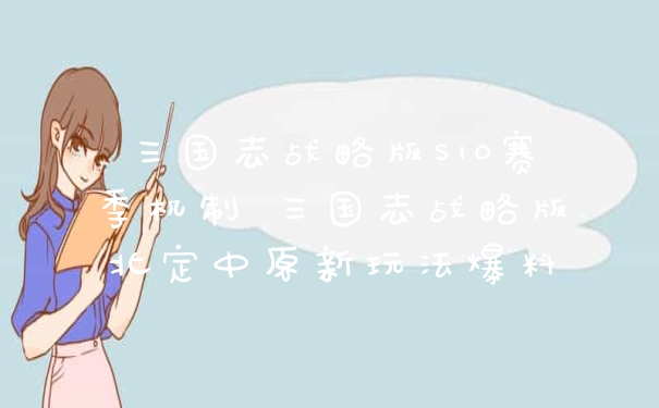 三国志战略版S10赛季机制 三国志战略版北定中原新玩法爆料