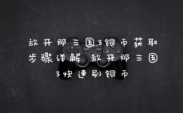 放开那三国3银币获取步骤详解 放开那三国3快速刷银币
