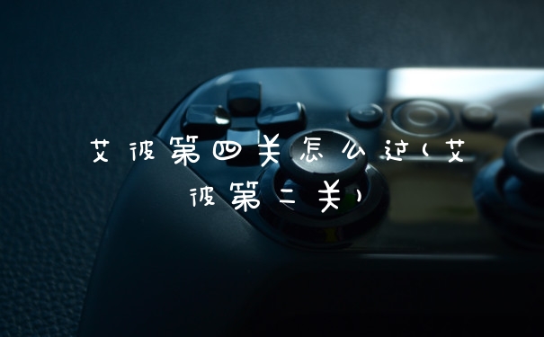 艾彼第四关怎么过(艾彼第二关)