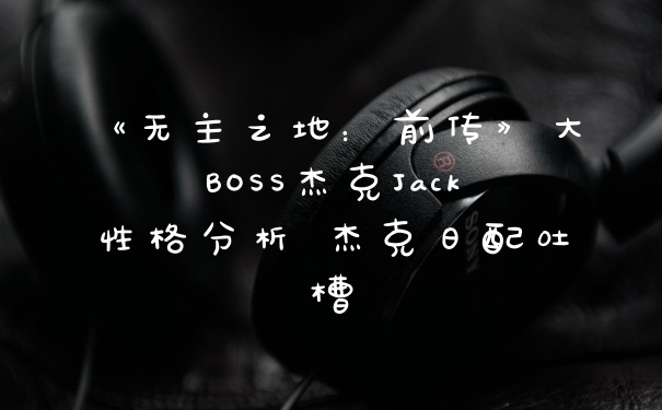 《无主之地：前传》大BOSS杰克Jack性格分析 杰克日配吐槽