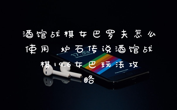 酒馆战棋女巴罗夫怎么使用 炉石传说酒馆战棋19.6女巴玩法攻略