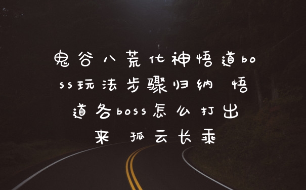 鬼谷八荒化神悟道boss玩法步骤归纳 悟道各boss怎么打出来 孤云长乘