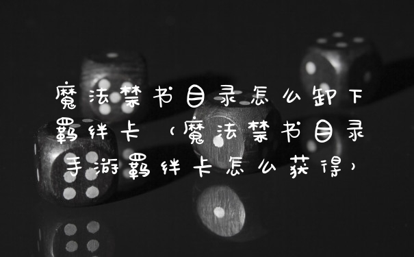 魔法禁书目录怎么卸下羁绊卡(魔法禁书目录手游羁绊卡怎么获得)