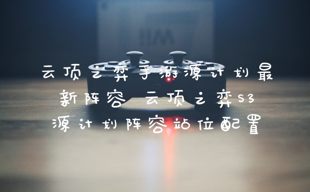 云顶之弈手游源计划最新阵容 云顶之弈S3源计划阵容站位配置