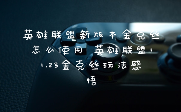 英雄联盟新版本金克丝怎么使用 英雄联盟11.23金克丝玩法感悟